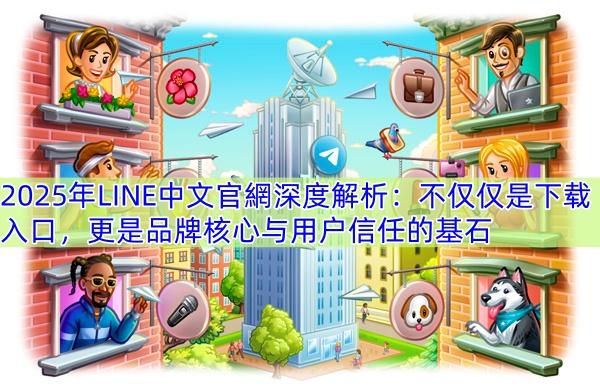 2025年LINE中文官網深度解析：不仅仅是下载入口，更是品牌核心与用户信任的基石