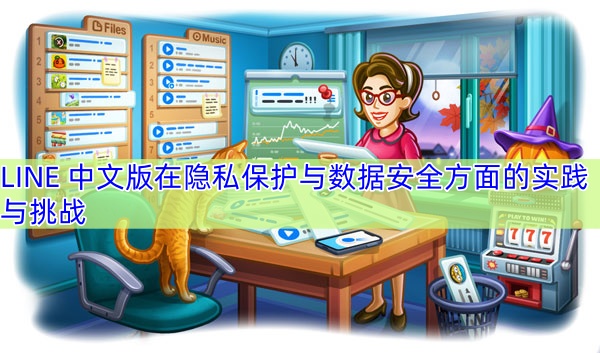 LINE 中文版在隐私保护与数据安全方面的实践与挑战