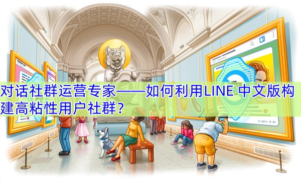 对话社群运营专家——如何利用LINE 中文版构建高粘性用户社群？